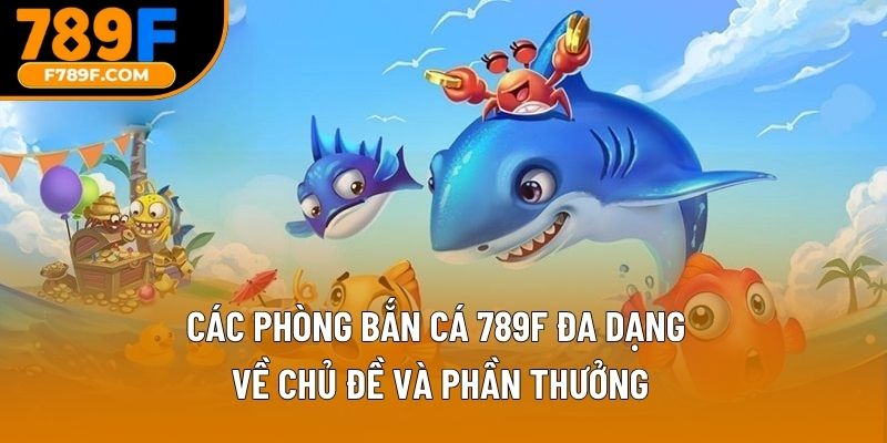 Các phòng bắn cá 789F đa dạng về chủ đề và phần thưởng