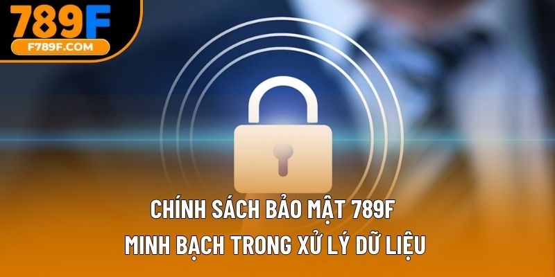 Chính sách bảo mật 789F minh bạch trong xử lý dữ liệu