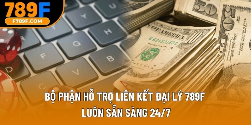 Bộ phận hỗ trợ liên kết đại lý 789F luôn sẵn sàng 24/7