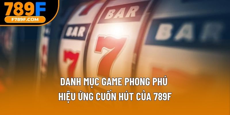 Danh mục game phong phú, hiệu ứng cuốn hút của 789F