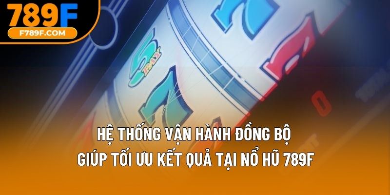 Hệ thống vận hành đồng bộ giúp tối ưu kết quả tại nổ hũ 789F