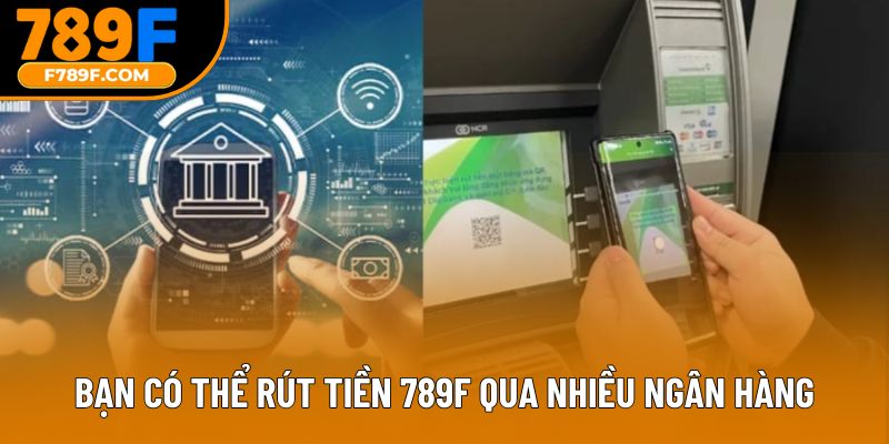 Bạn có thể rút tiền 789F qua nhiều ngân hàng